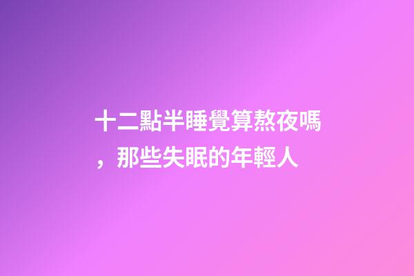 十二點半睡覺算熬夜嗎，那些失眠的年輕人-第1張-觀點-玄機派