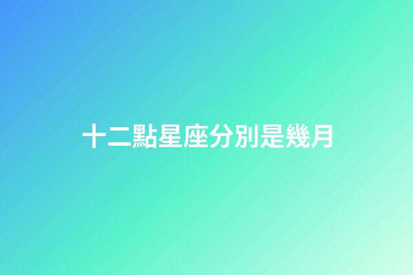 十二點星座分別是幾月-第1張-星座運勢-玄機派
