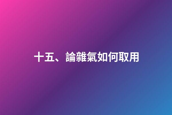 十五、論雜氣如何取用