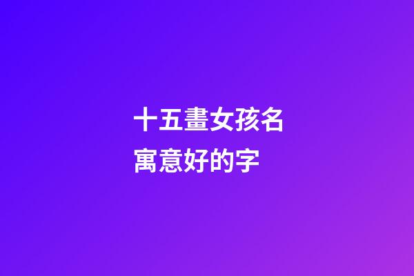 十五畫女孩名寓意好的字(十五畫女孩名寓意好的字是什么)-第1張-女孩起名-玄機派