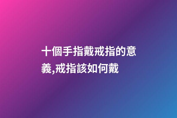 十個手指戴戒指的意義,戒指該如何戴-第1張-觀點-玄機派