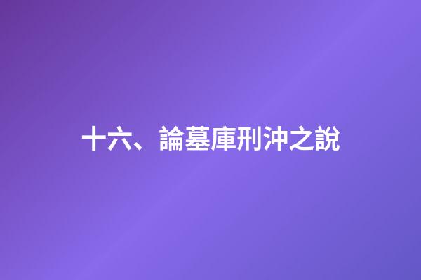 十六、論墓庫刑沖之說