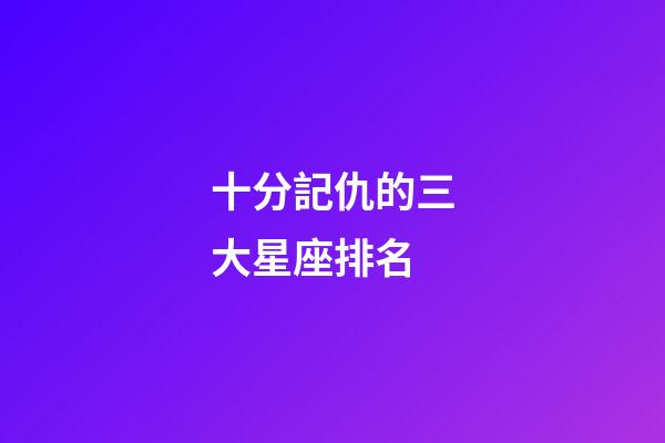 十分記仇的三大星座排名-第1張-星座運勢-玄機派