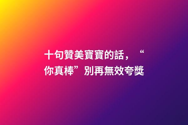 十句贊美寶寶的話，“你真棒”別再無效夸獎