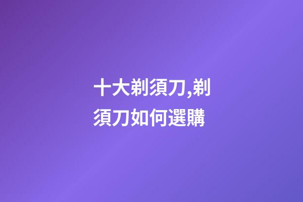 十大剃須刀,剃須刀如何選購-第1張-觀點-玄機派