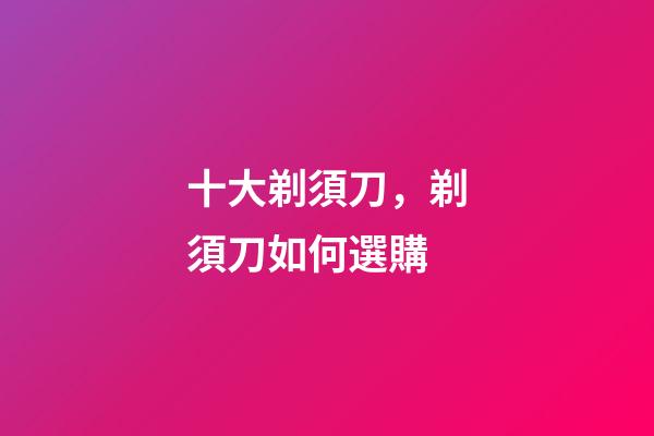 十大剃須刀，剃須刀如何選購-第1張-觀點-玄機派