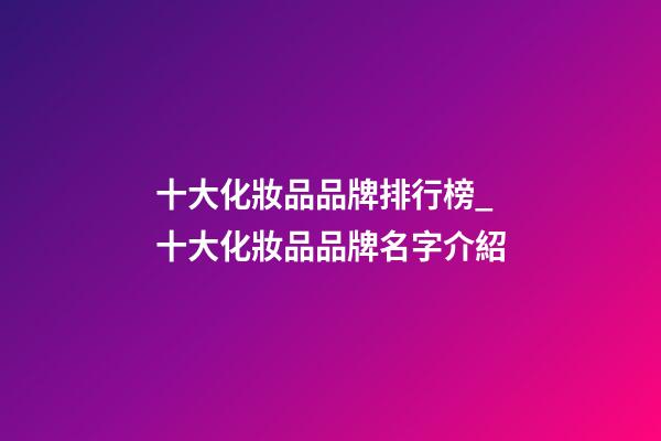 十大化妝品品牌排行榜_十大化妝品品牌名字介紹-第1張-商標起名-玄機派