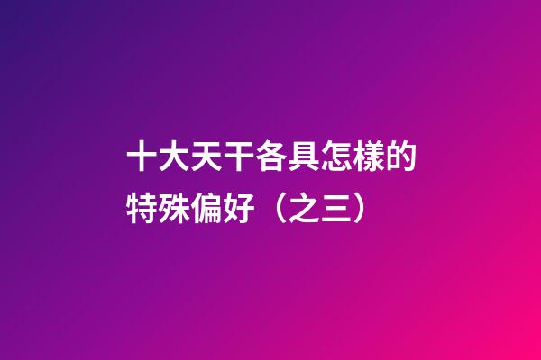 十大天干各具怎樣的特殊偏好（之三）