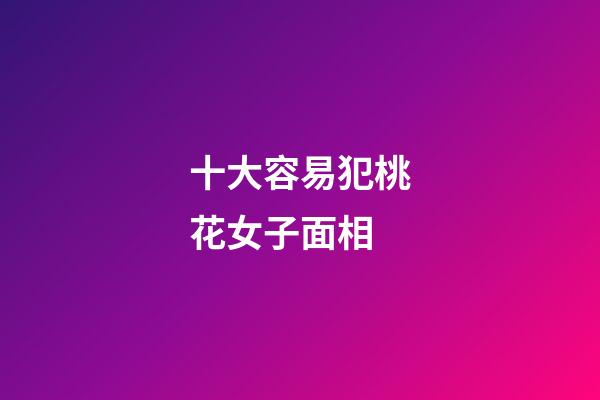 十大容易犯桃花女子面相
