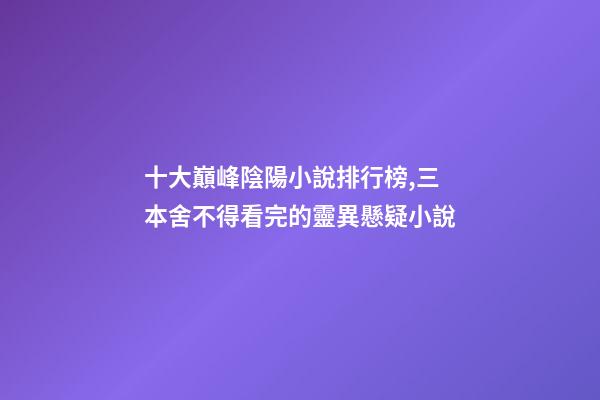 十大巔峰陰陽小說排行榜,三本舍不得看完的靈異懸疑小說-第1張-觀點-玄機派