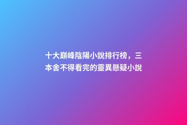 十大巔峰陰陽小說排行榜，三本舍不得看完的靈異懸疑小說-第1張-觀點-玄機派