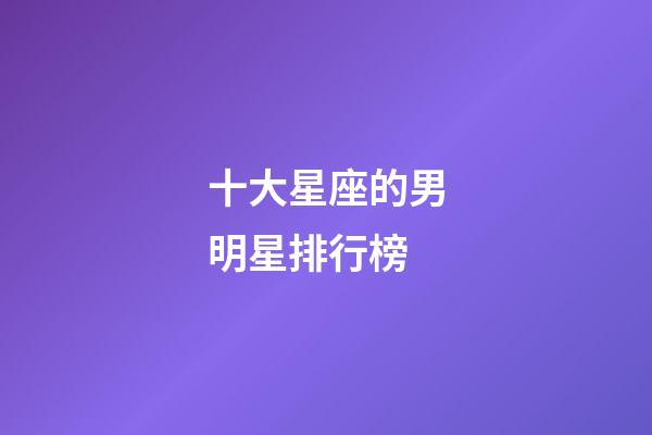 十大星座的男明星排行榜-第1張-星座運勢-玄機派