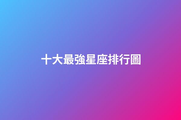 十大最強星座排行圖-第1張-星座運勢-玄機派