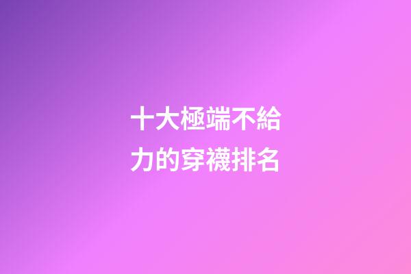 十大極端不給力的穿襪排名