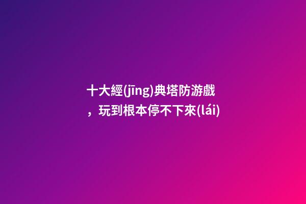 十大經(jīng)典塔防游戲，玩到根本停不下來(lái)-第1張-觀點(diǎn)-玄機(jī)派