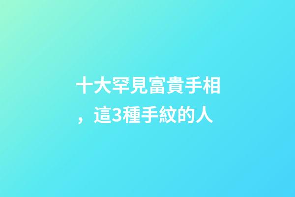 十大罕見富貴手相，這3種手紋的人-第1張-觀點-玄機派