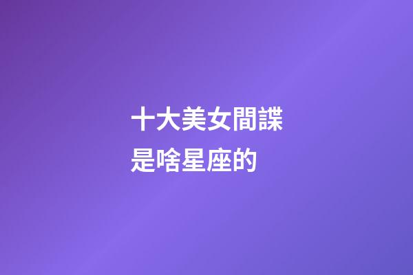 十大美女間諜是啥星座的