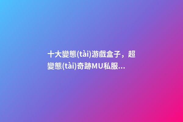 十大變態(tài)游戲盒子，超變態(tài)奇跡MU私服手游GM版本-第1張-觀點-玄機派