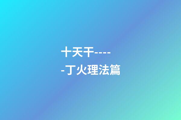 十天干-----丁火理法篇