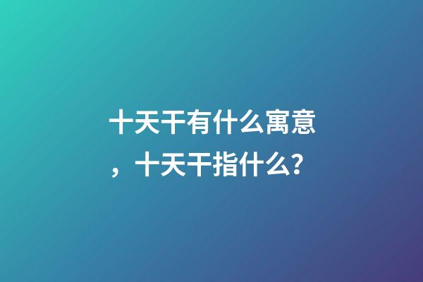 十天干有什么寓意，十天干指什么？