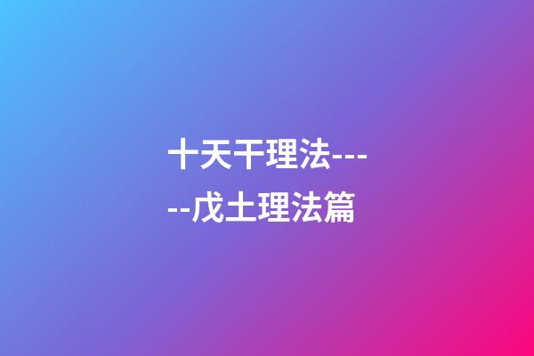 十天干理法-----戊土理法篇