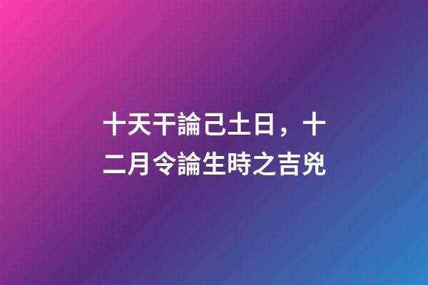 十天干論己土日，十二月令論生時之吉兇
