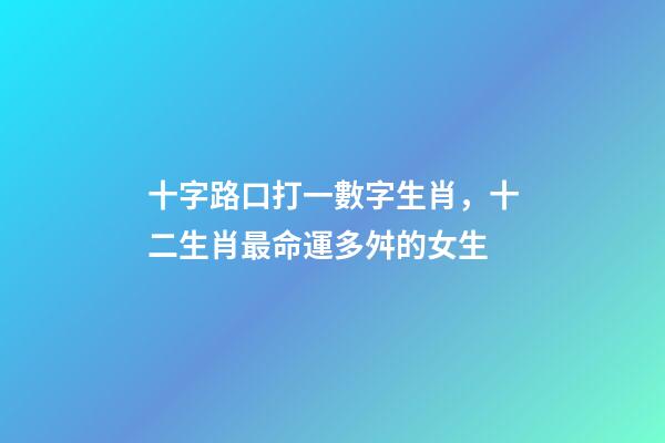 十字路口打一數字生肖，十二生肖最命運多舛的女生-第1張-觀點-玄機派