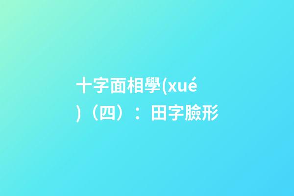 十字面相學(xué)（四）：田字臉形