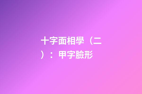 十字面相學（二）：甲字臉形