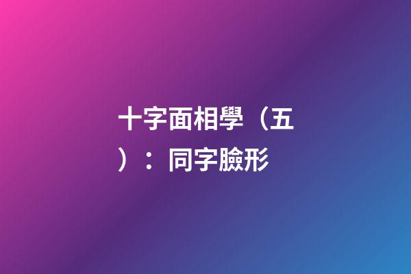 十字面相學（五）：同字臉形