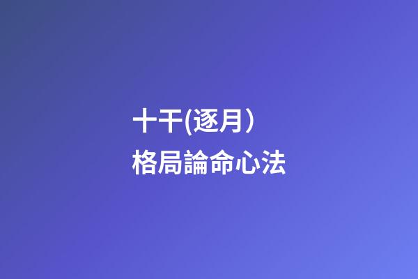十干(逐月）格局論命心法