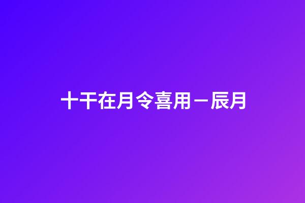 十干在月令喜用－辰月