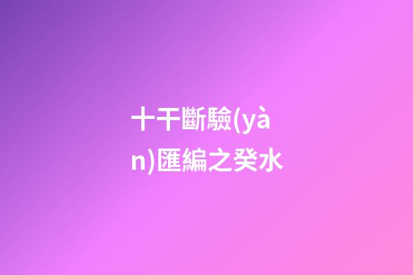 十干斷驗(yàn)匯編之癸水