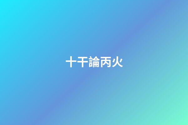 十干論丙火