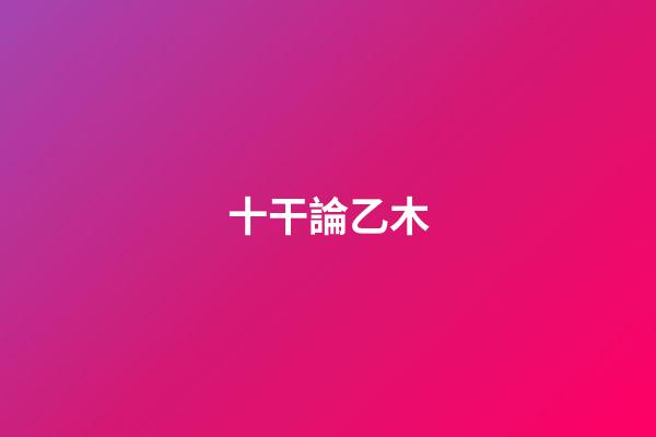 十干論乙木