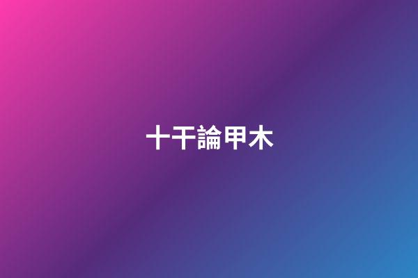 十干論甲木