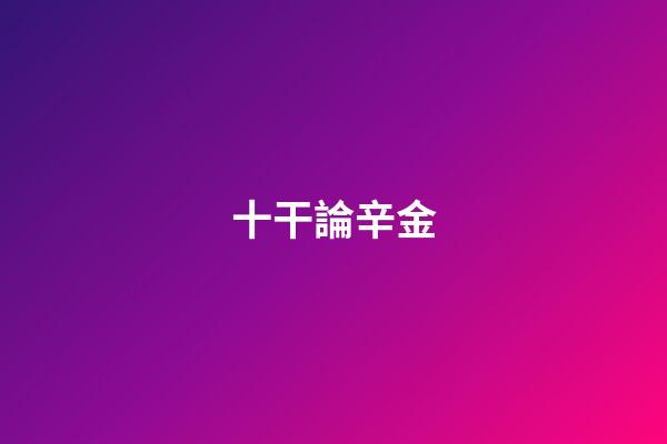 十干論辛金