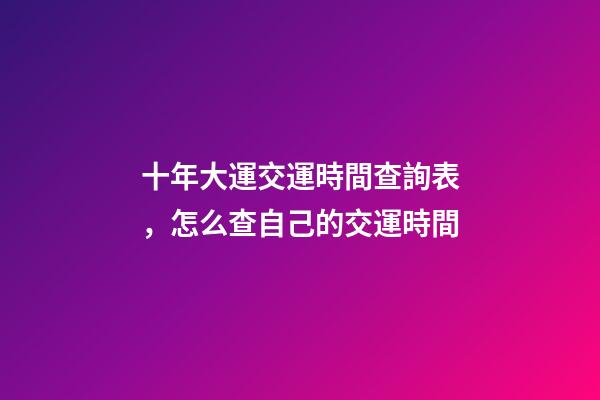 十年大運交運時間查詢表，怎么查自己的交運時間