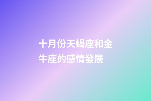 十月份天蝎座和金牛座的感情發展-第1張-星座運勢-玄機派