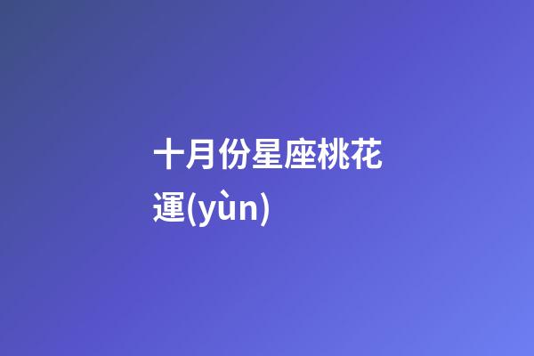 十月份星座桃花運(yùn)-第1張-星座運(yùn)勢(shì)-玄機(jī)派