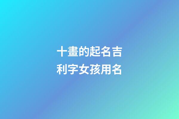 十畫的起名吉利字女孩用名(十畫字最吉祥女孩名字)-第1張-女孩起名-玄機派