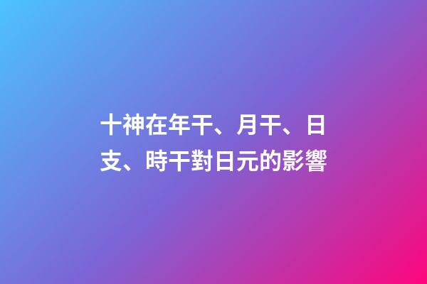 十神在年干、月干、日支、時干對日元的影響