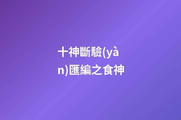 十神斷驗(yàn)匯編之食神