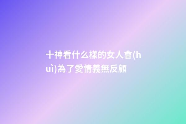 十神看什么樣的女人會(huì)為了愛情義無反顧