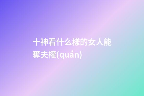 十神看什么樣的女人能奪夫權(quán)