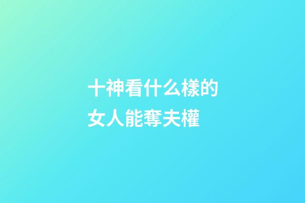 十神看什么樣的女人能奪夫權