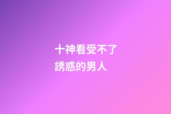 十神看受不了誘惑的男人