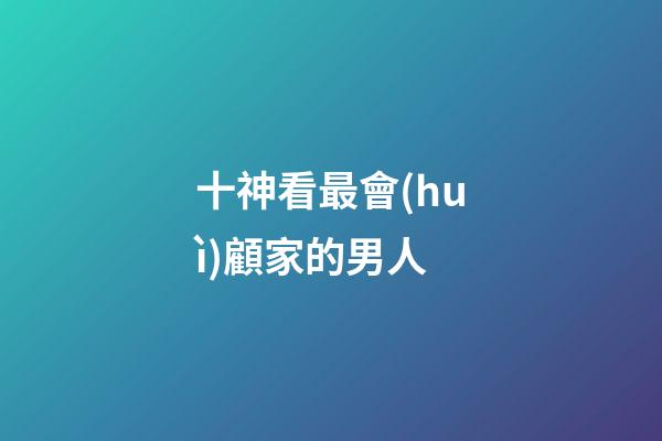 十神看最會(huì)顧家的男人