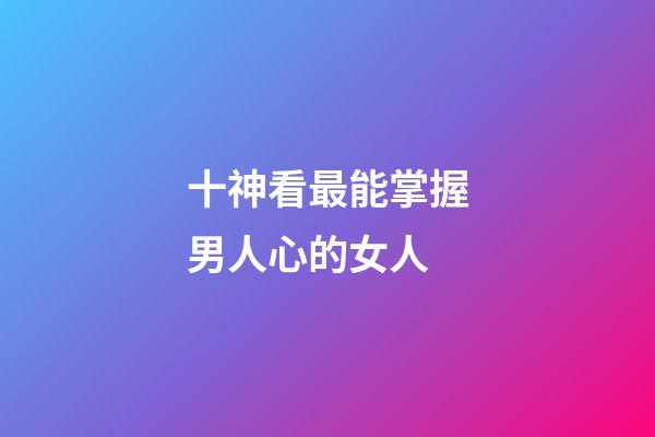 十神看最能掌握男人心的女人