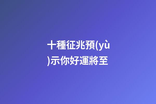 十種征兆預(yù)示你好運將至
